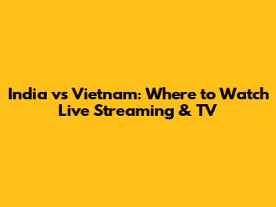 India vs Vietnam: Where to Watch Live Streaming & TV