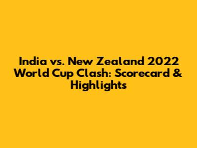 India vs. New Zealand 2022 World Cup Clash: Scorecard & Highlights