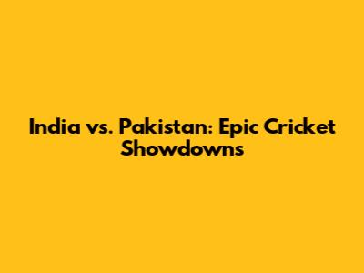 India vs. Pakistan: Epic Cricket Showdowns