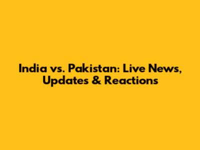 India vs. Pakistan: Live News, Updates & Reactions
