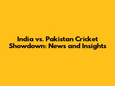 India vs. Pakistan Cricket Showdown: News and Insights