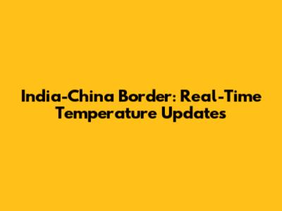 India-China Border: Real-Time Temperature Updates