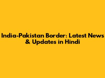 India-Pakistan Border: Latest News & Updates in Hindi