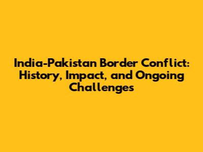 India-Pakistan Border Conflict: History, Impact, and Ongoing Challenges