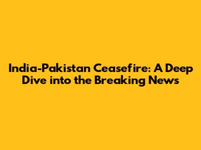 India-Pakistan Ceasefire: A Deep Dive into the Breaking News