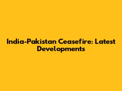 India-Pakistan Ceasefire: Latest Developments