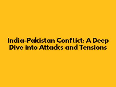 India-Pakistan Conflict: A Deep Dive into Attacks and Tensions