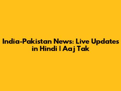 India-Pakistan News: Live Updates in Hindi | Aaj Tak