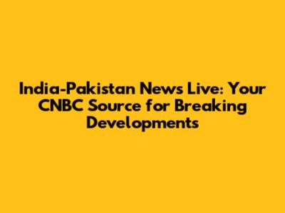 India-Pakistan News Live: Your CNBC Source for Breaking Developments