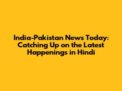 India-Pakistan News Today: Catching Up on the Latest Happenings in Hindi