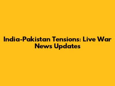 India-Pakistan Tensions: Live War News Updates
