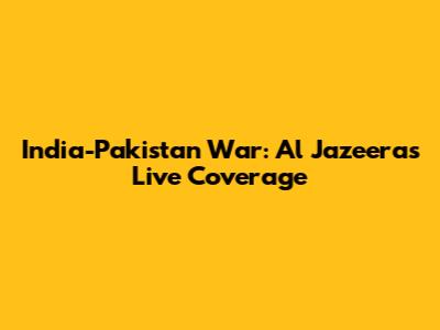 India-Pakistan War: Al Jazeera's Live Coverage