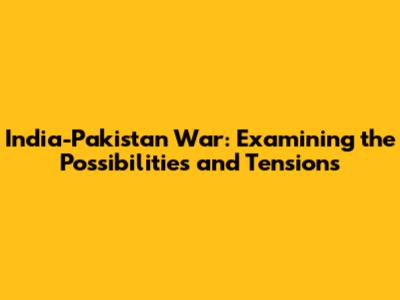 India-Pakistan War: Examining the Possibilities and Tensions