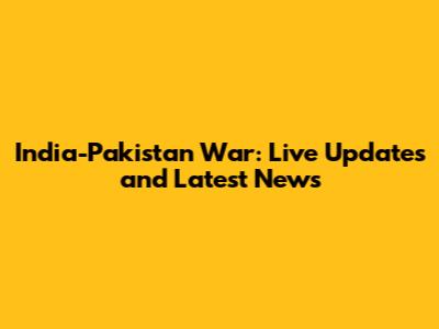 India-Pakistan War: Live Updates and Latest News