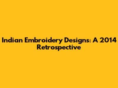 Indian Embroidery Designs: A 2014 Retrospective