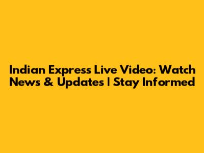 Indian Express Live Video: Watch News & Updates | Stay Informed