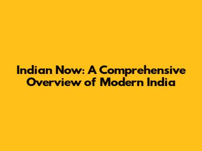 Indian Now: A Comprehensive Overview of Modern India