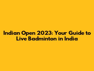 Indian Open 2023: Your Guide to Live Badminton in India