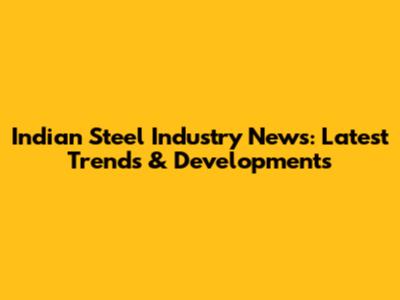 Indian Steel Industry News: Latest Trends & Developments