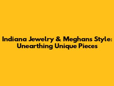Indiana Jewelry & Meghan's Style: Unearthing Unique Pieces