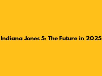 Indiana Jones 5: The Future in 2025