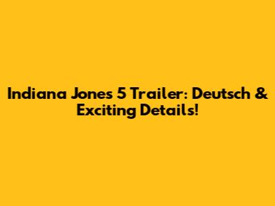 Indiana Jones 5 Trailer: Deutsch & Exciting Details!