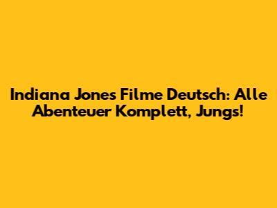 Indiana Jones Filme Deutsch: Alle Abenteuer Komplett, Jungs!