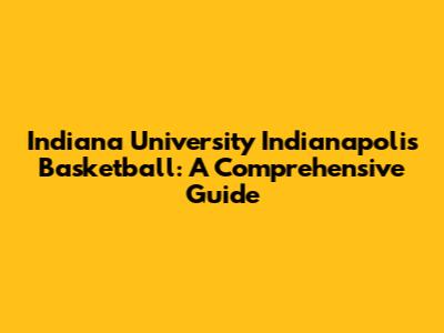 Indiana University Indianapolis Basketball: A Comprehensive Guide