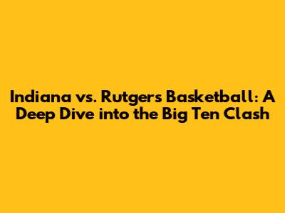 Indiana vs. Rutgers Basketball: A Deep Dive into the Big Ten Clash