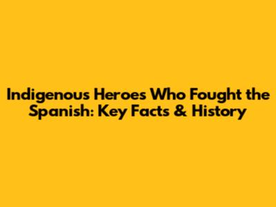 Indigenous Heroes Who Fought the Spanish: Key Facts & History