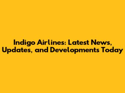 Indigo Airlines: Latest News, Updates, and Developments Today