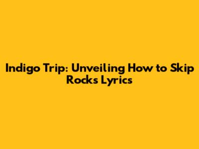 Indigo Trip: Unveiling 'How to Skip Rocks' Lyrics