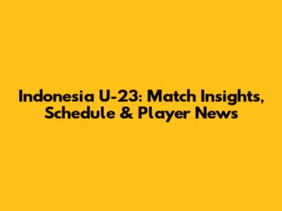 Indonesia U-23: Match Insights, Schedule & Player News