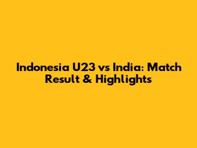 Indonesia U23 vs India: Match Result & Highlights