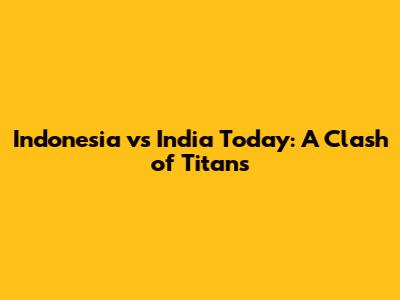 Indonesia vs India Today: A Clash of Titans
