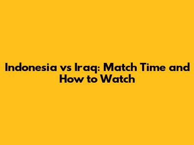Indonesia vs Iraq: Match Time and How to Watch