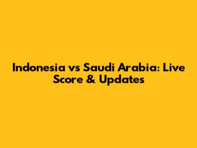 Indonesia vs Saudi Arabia: Live Score & Updates