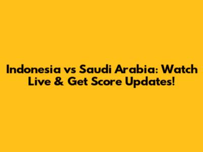 Indonesia vs Saudi Arabia: Watch Live & Get Score Updates!