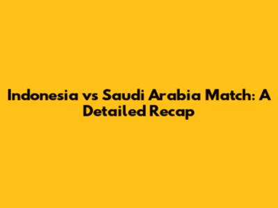 Indonesia vs Saudi Arabia Match: A Detailed Recap