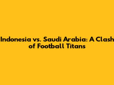 Indonesia vs. Saudi Arabia: A Clash of Football Titans