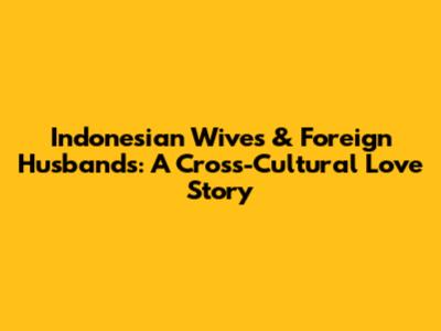 Indonesian Wives & Foreign Husbands: A Cross-Cultural Love Story