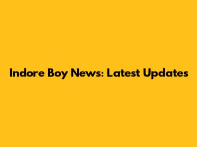 Indore Boy News: Latest Updates
