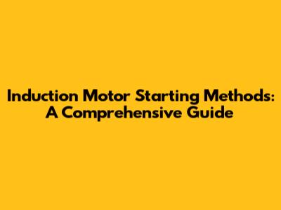 Induction Motor Starting Methods: A Comprehensive Guide