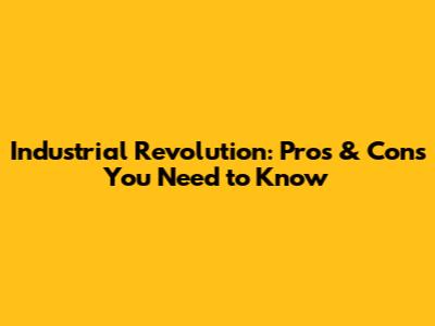 Industrial Revolution: Pros & Cons You Need to Know