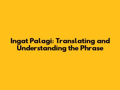 Ingat Palagi: Translating and Understanding the Phrase