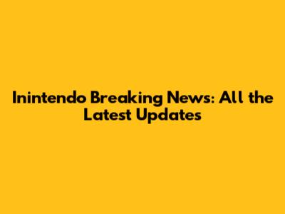 Inintendo Breaking News: All the Latest Updates