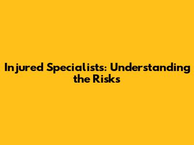 Injured Specialists: Understanding the Risks