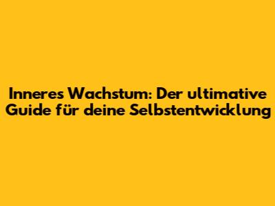Inneres Wachstum: Der ultimative Guide für deine Selbstentwicklung