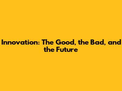 Innovation: The Good, the Bad, and the Future
