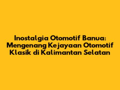 Inostalgia Otomotif Banua: Mengenang Kejayaan Otomotif Klasik di Kalimantan Selatan